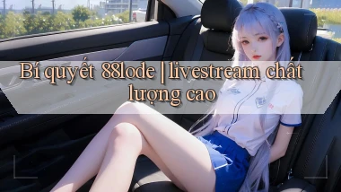 Bí quyết 88lode livestream chất lượng cao