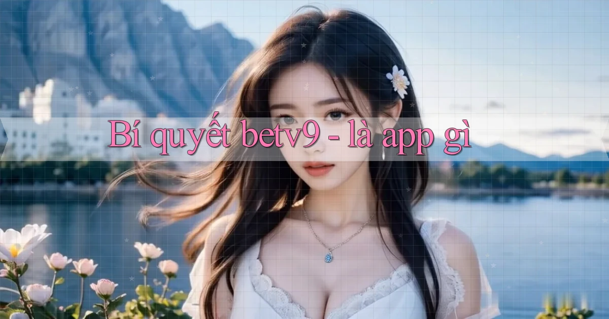 Bí quyết betv9   là app gì