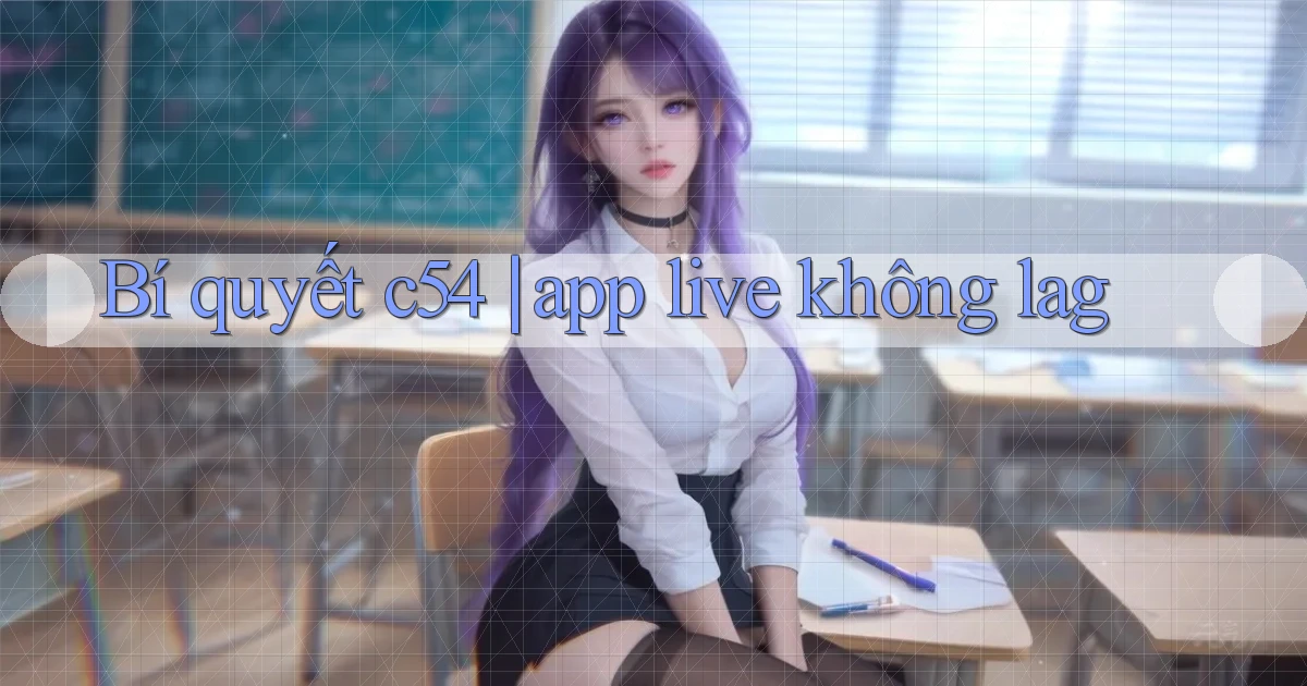 Bí quyết c54 app live không lag