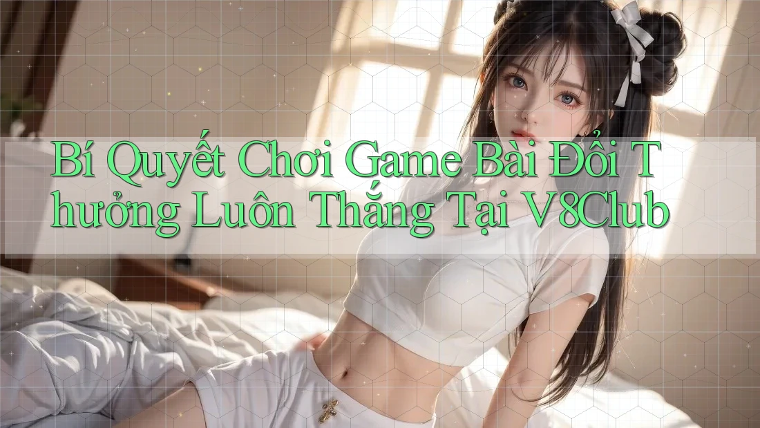 Bí Quyết Chơi Game Bài Đổi Thưởng Luôn Thắng Tại V8Club