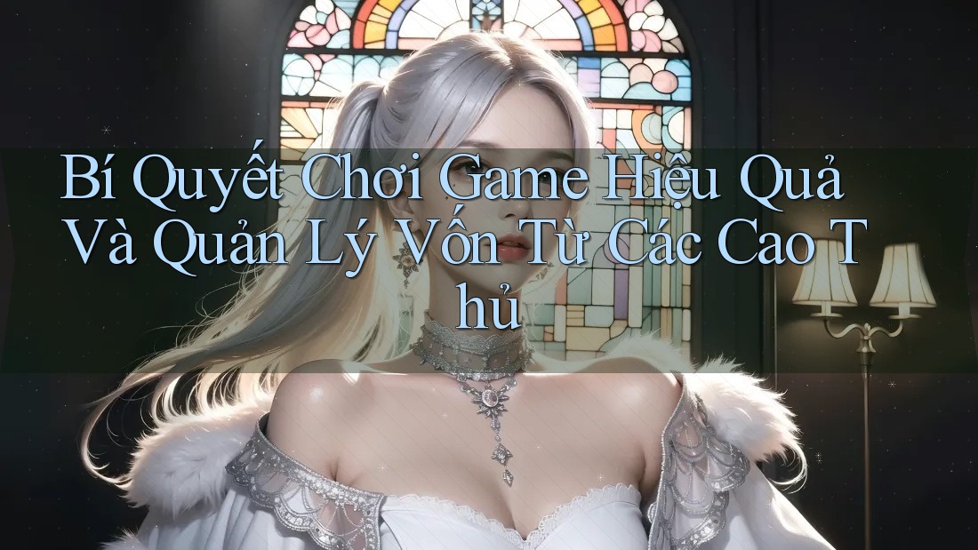 Bí Quyết Chơi Game Hiệu Quả Và Quản Lý Vốn Từ Các Cao Thủ