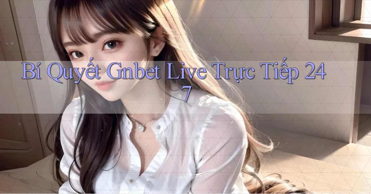 Bí quyết Gnbet   live trực tiếp 247