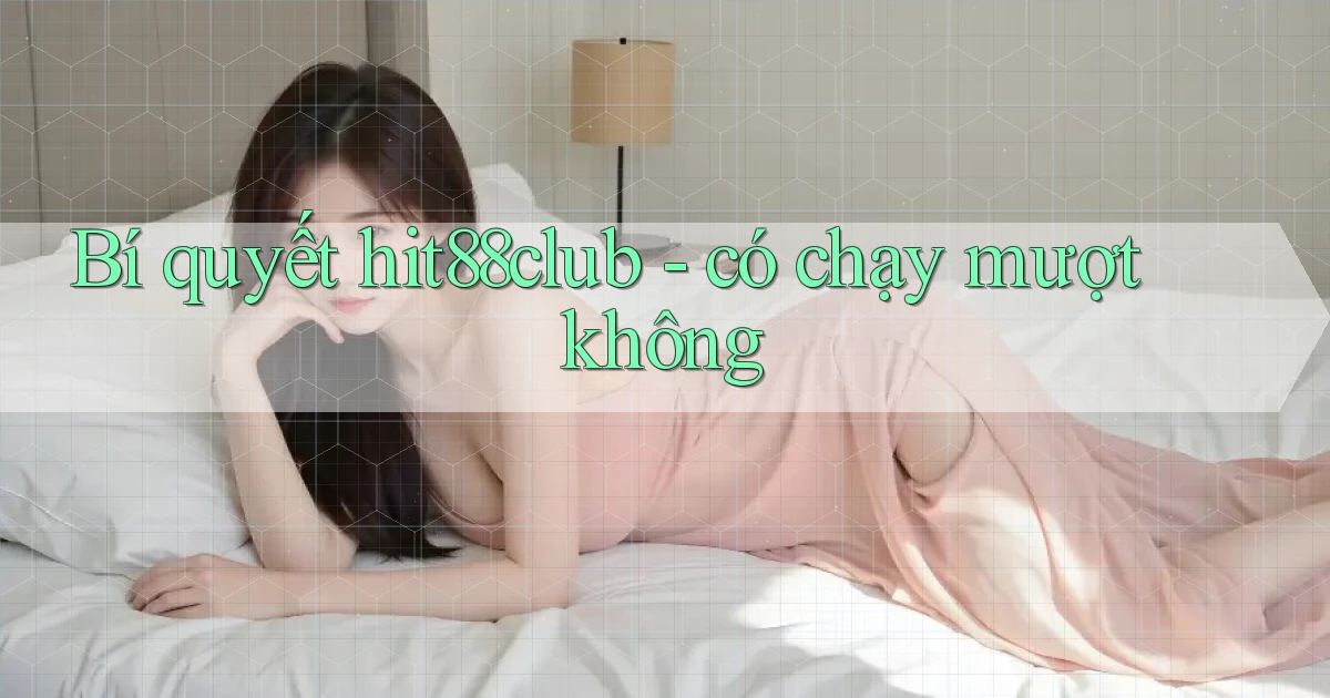Bí quyết hit88club   có chạy mượt không