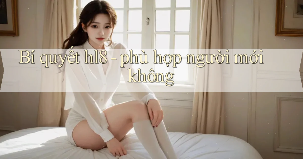 Bí quyết hl8   phù hợp người mới không