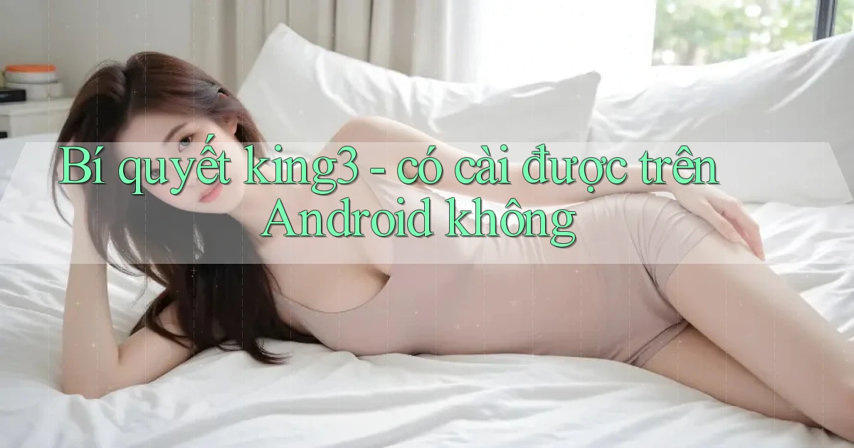 Bí quyết king3   có cài được trên Android không