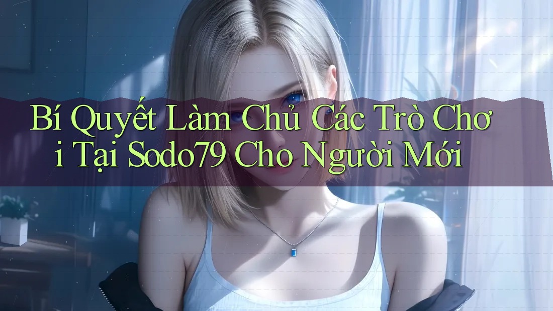 Bí Quyết Làm Chủ Các Trò Chơi Tại Sodo79 Cho Người Mới Bí Quyết Làm Chủ Các Trò Chơi Tại Sodo79 Cho Người Mới