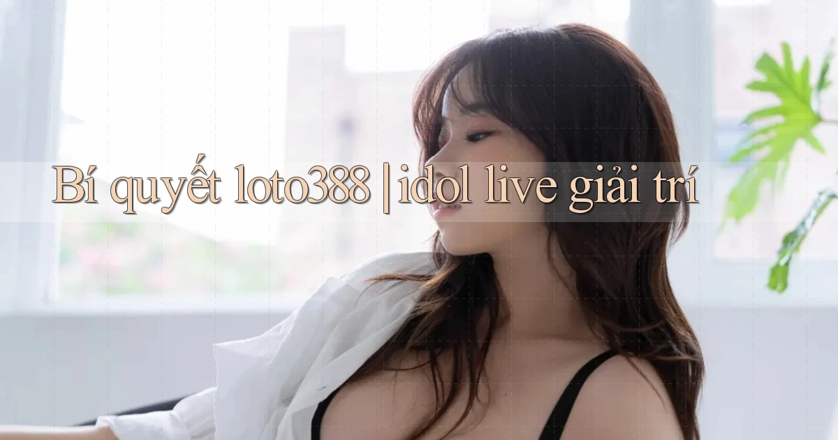 Bí quyết loto388 idol live giải trí
