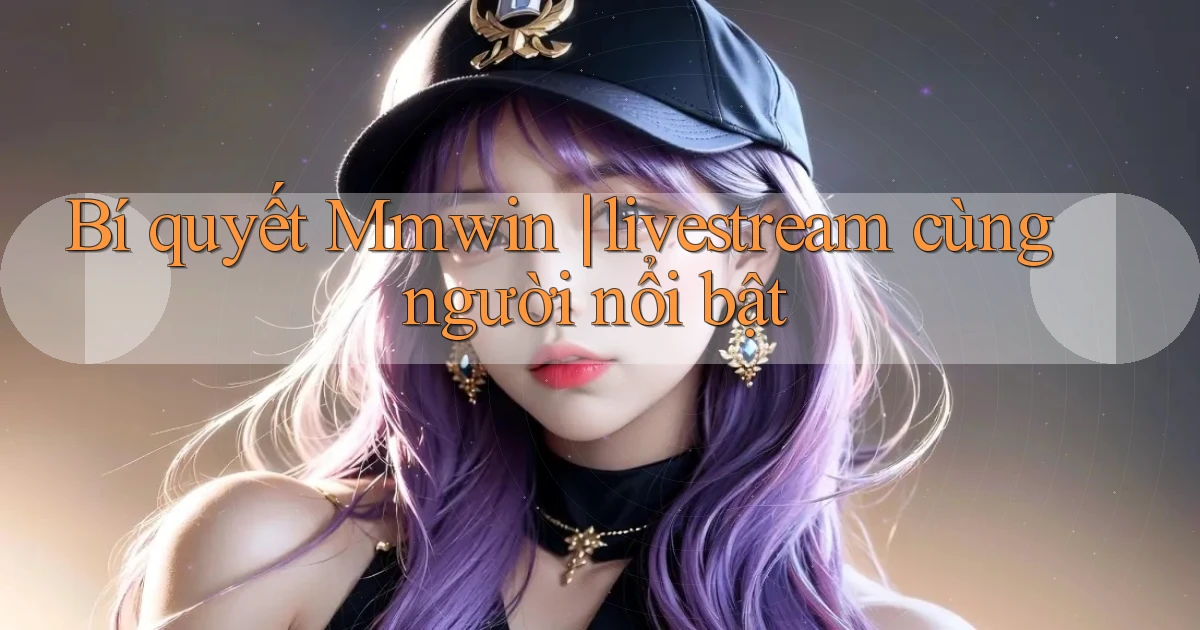 Bí quyết Mmwin livestream cùng người nổi bật