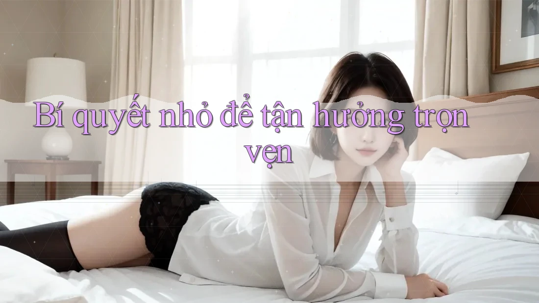 Bí quyết nhỏ để tận hưởng trọn vẹn