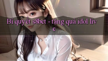 Bí quyết s8bet   tặng quà idol live