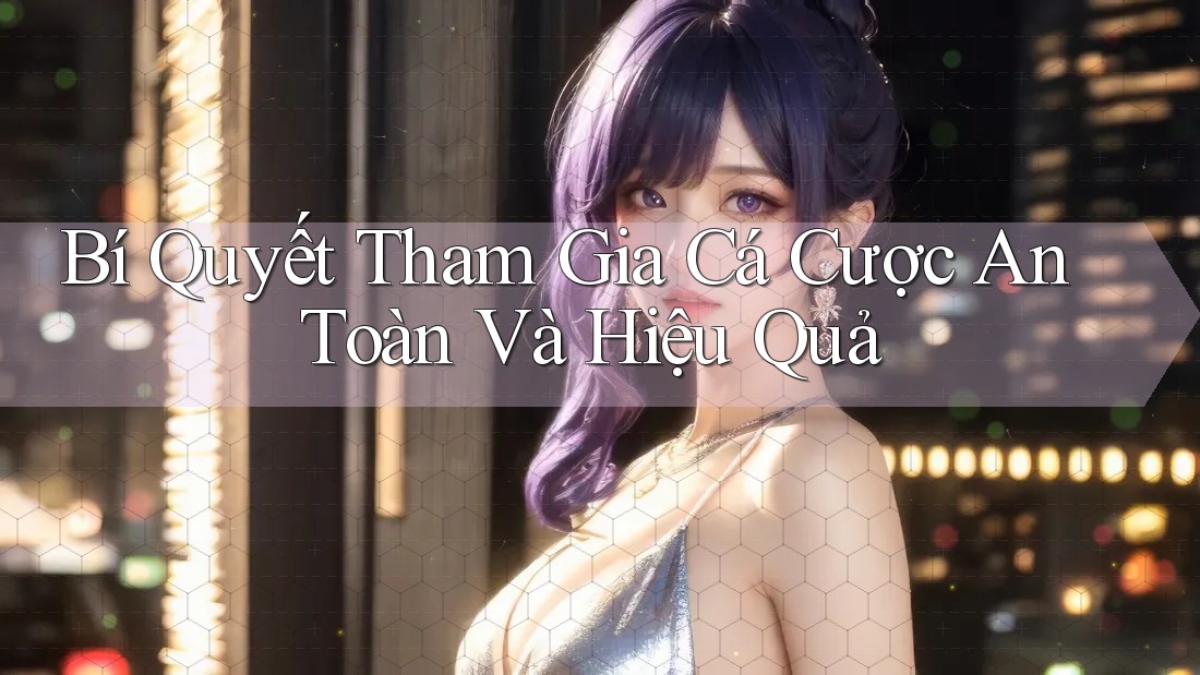 Bí Quyết Tham Gia Cá Cược An Toàn Và Hiệu Quả