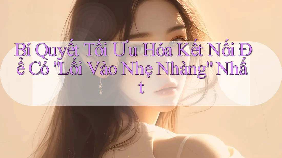 Bí Quyết Tối Ưu Hóa Kết Nối Để Có “Lối Vào Nhẹ Nhàng” Nhất Bí Quyết Tối Ưu Hóa Kết Nối Để Có “Lối Vào Nhẹ Nhàng” Nhất