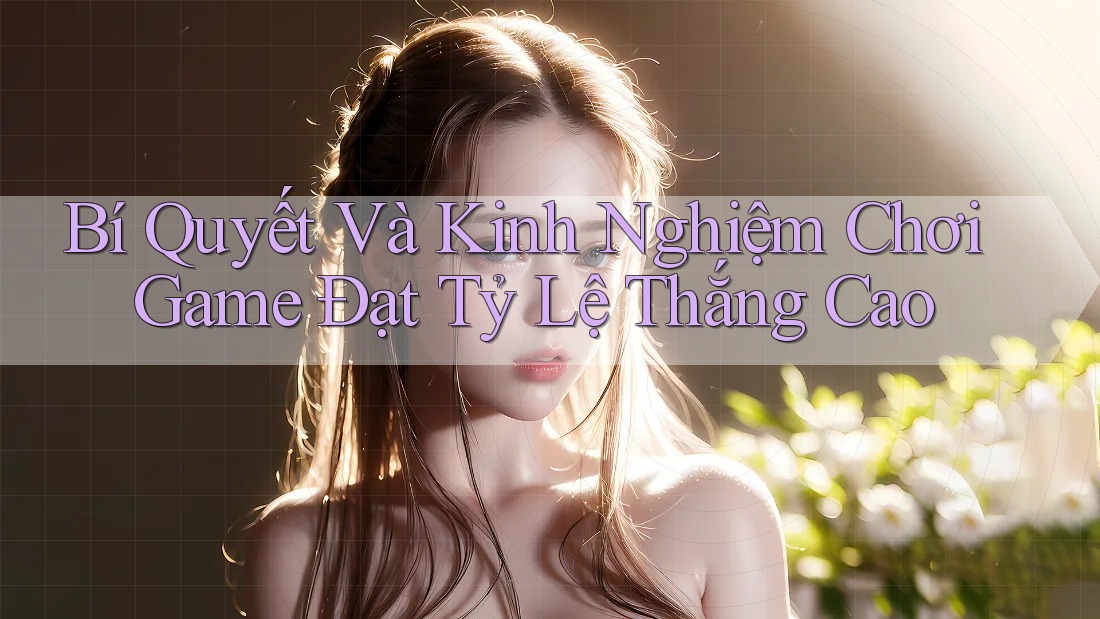 Bí Quyết Và Kinh Nghiệm Chơi Game Đạt Tỷ Lệ Thắng Cao