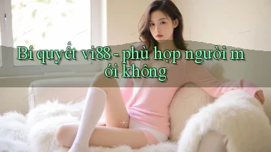 Bí quyết vi88   phù hợp người mới không
