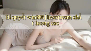 Bí quyết win888 livestream chất lượng cao