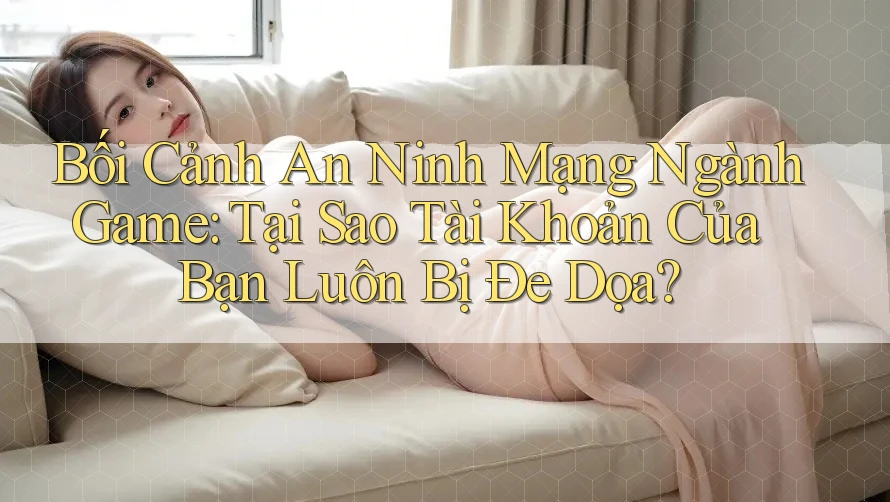 Bối Cảnh An Ninh Mạng Ngành Game: Tại Sao Tài Khoản Của Bạn Luôn Bị Đe Dọa? Bối Cảnh An Ninh Mạng Ngành Game: Tại Sao Tài Khoản Của Bạn Luôn Bị Đe Dọa?