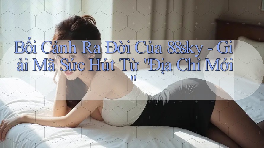Bối Cảnh Ra Đời Của 88sky - Giải Mã Sức Hút Từ “Địa Chỉ Mới” Bối Cảnh Ra Đời Của 88sky - Giải Mã Sức Hút Từ “Địa Chỉ Mới”