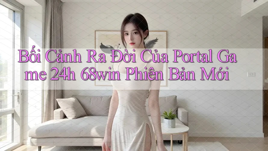 Bối Cảnh Ra Đời Của Portal Game 24h 68win Phiên Bản Mới Bối Cảnh Ra Đời Của Portal Game 24h 68win Phiên Bản Mới