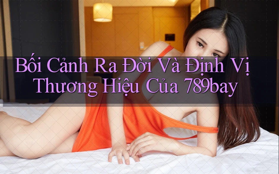 Bối Cảnh Ra Đời Và Định Vị Thương Hiệu Của 789bay Bối Cảnh Ra Đời Và Định Vị Thương Hiệu Của 789bay