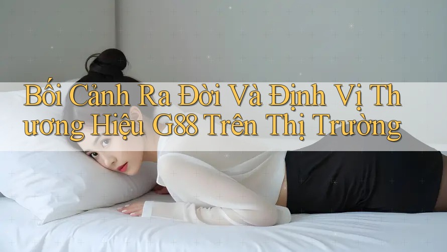 Bối Cảnh Ra Đời Và Định Vị Thương Hiệu G88 Trên Thị Trường Bối Cảnh Ra Đời Và Định Vị Thương Hiệu G88 Trên Thị Trường