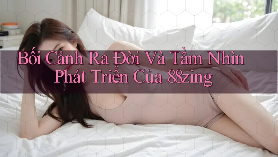 Bối Cảnh Ra Đời Và Tầm Nhìn Phát Triển Của 88zing Bối Cảnh Ra Đời Và Tầm Nhìn Phát Triển Của 88zing
