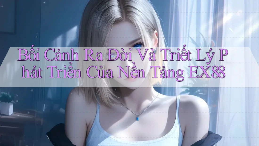 Bối Cảnh Ra Đời Và Triết Lý Phát Triển Của Nền Tảng EX88 Bối Cảnh Ra Đời Và Triết Lý Phát Triển Của Nền Tảng EX88