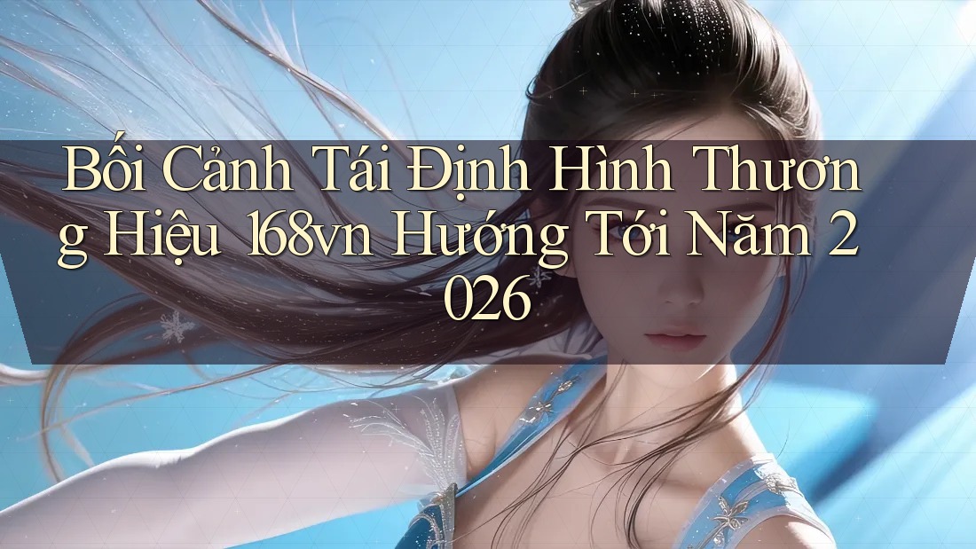 Bối Cảnh Tái Định Hình Thương Hiệu 168vn Hướng Tới Năm 2026