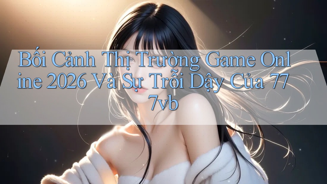 Bối Cảnh Thị Trường Game Online 2026 Và Sự Trỗi Dậy Của 777vb Bối Cảnh Thị Trường Game Online 2026 Và Sự Trỗi Dậy Của 777vb