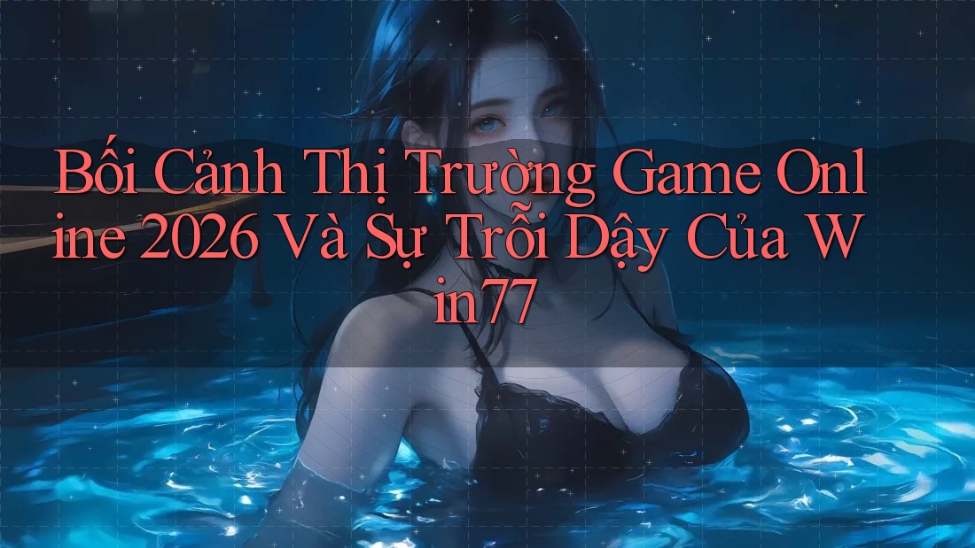 Bối Cảnh Thị Trường Game Online 2026 Và Sự Trỗi Dậy Của Win77 Bối Cảnh Thị Trường Game Online 2026 Và Sự Trỗi Dậy Của Win77