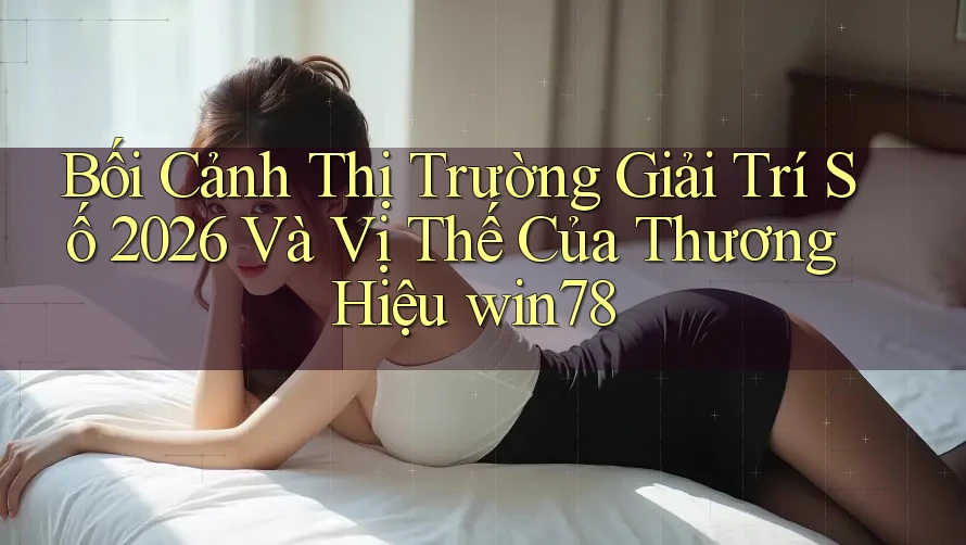 Bối Cảnh Thị Trường Giải Trí Số 2026 Và Vị Thế Của Thương Hiệu win78 Bối Cảnh Thị Trường Giải Trí Số 2026 Và Vị Thế Của Thương Hiệu win78