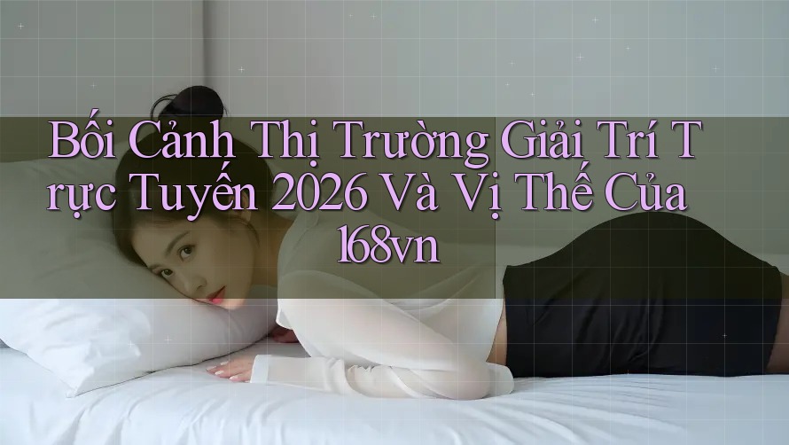 Bối Cảnh Thị Trường Giải Trí Trực Tuyến 2026 Và Vị Thế Của 168vn Bối Cảnh Thị Trường Giải Trí Trực Tuyến 2026 Và Vị Thế Của 168vn