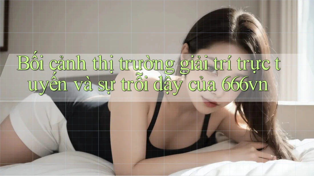 Bối cảnh thị trường giải trí trực tuyến và sự trỗi dậy của 666vn Bối cảnh thị trường giải trí trực tuyến và sự trỗi dậy của 666vn