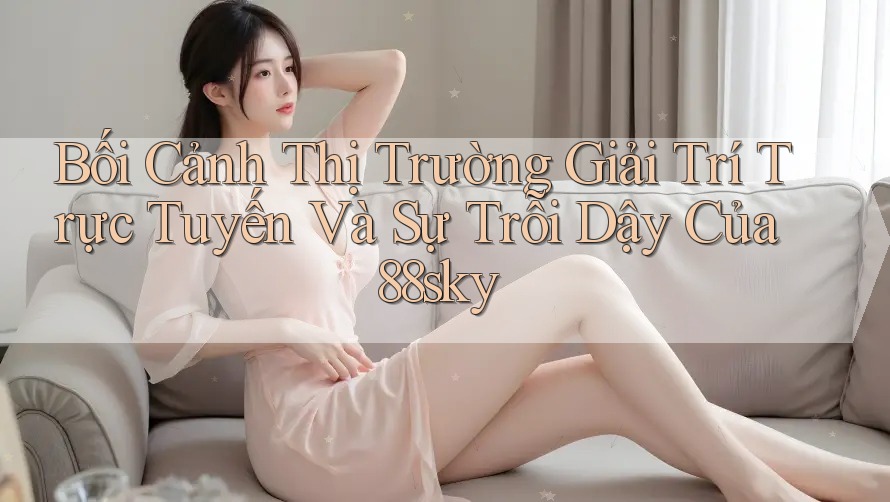 Bối Cảnh Thị Trường Giải Trí Trực Tuyến Và Sự Trỗi Dậy Của 88sky Bối Cảnh Thị Trường Giải Trí Trực Tuyến Và Sự Trỗi Dậy Của 88sky