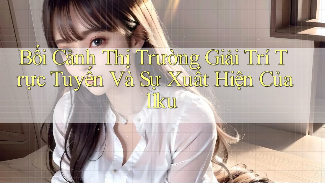 Bối Cảnh Thị Trường Giải Trí Trực Tuyến Và Sự Xuất Hiện Của 11ku Bối Cảnh Thị Trường Giải Trí Trực Tuyến Và Sự Xuất Hiện Của 11ku