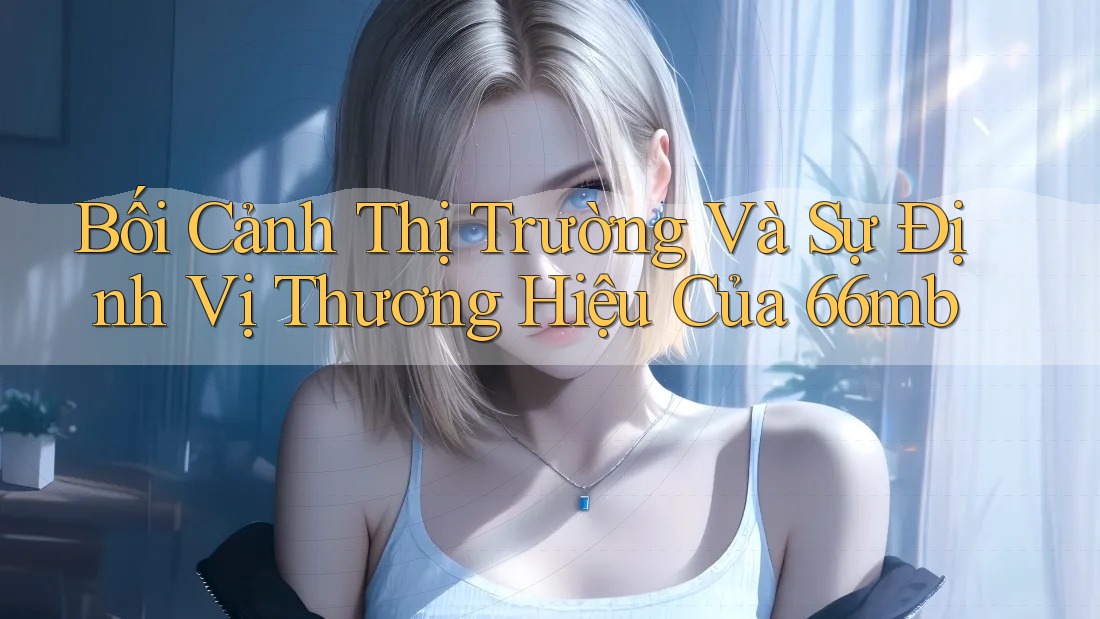 Bối Cảnh Thị Trường Và Sự Định Vị Thương Hiệu Của 66mb Bối Cảnh Thị Trường Và Sự Định Vị Thương Hiệu Của 66mb