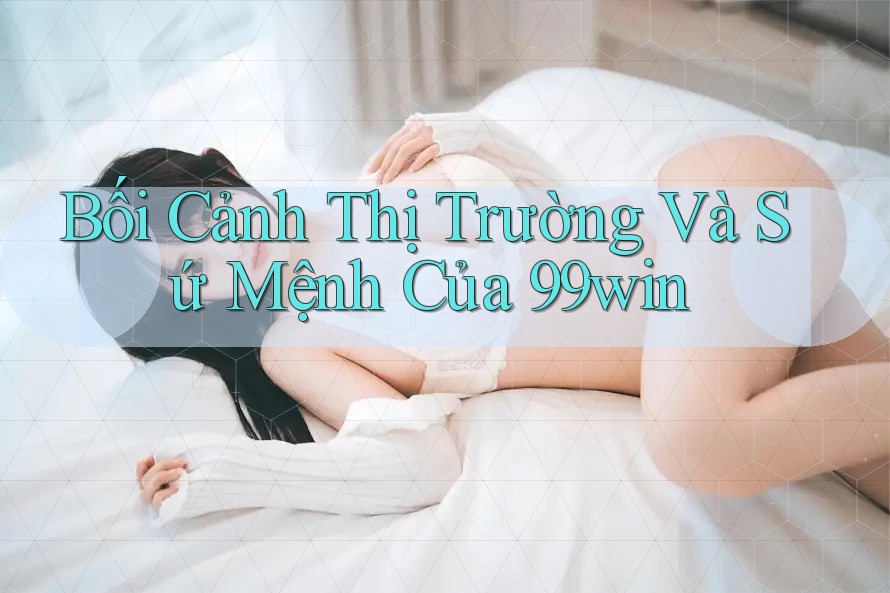 Bối Cảnh Thị Trường Và Sứ Mệnh Của 99win