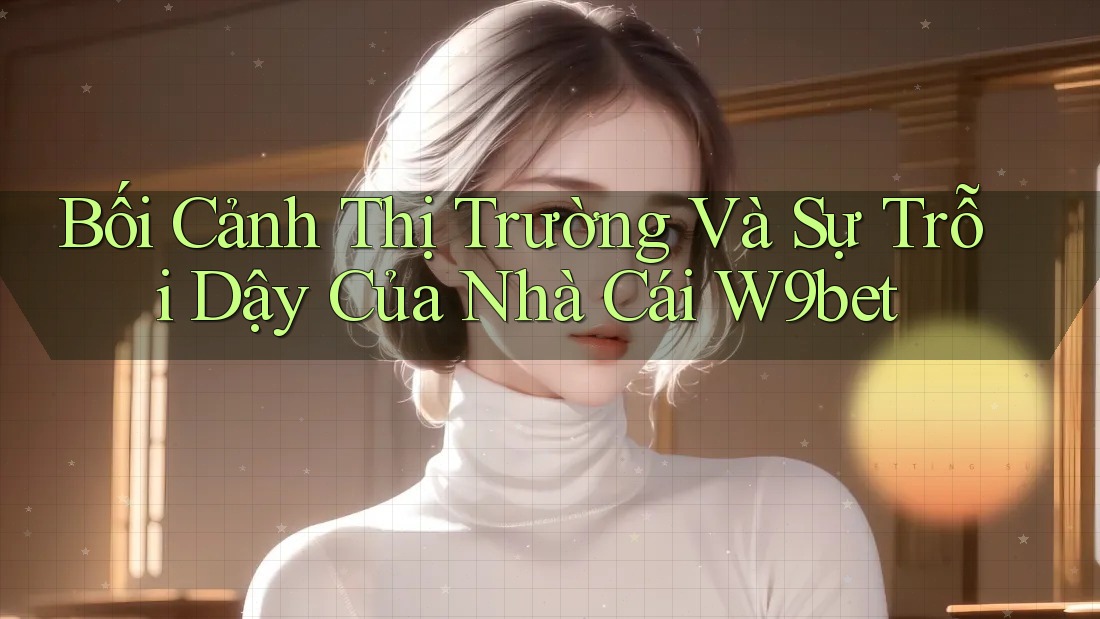 Bối Cảnh Thị Trường Và Sự Trỗi Dậy Của Nhà Cái W9bet Bối Cảnh Thị Trường Và Sự Trỗi Dậy Của Nhà Cái W9bet