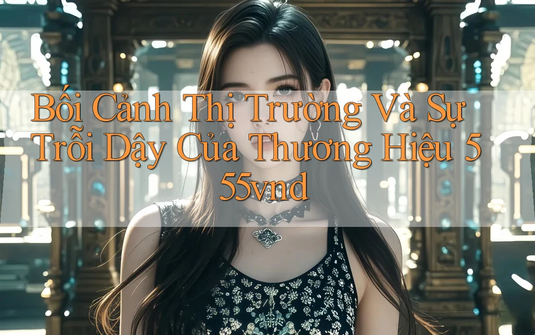 Bối Cảnh Thị Trường Và Sự Trỗi Dậy Của Thương Hiệu 555vnd Bối Cảnh Thị Trường Và Sự Trỗi Dậy Của Thương Hiệu 555vnd