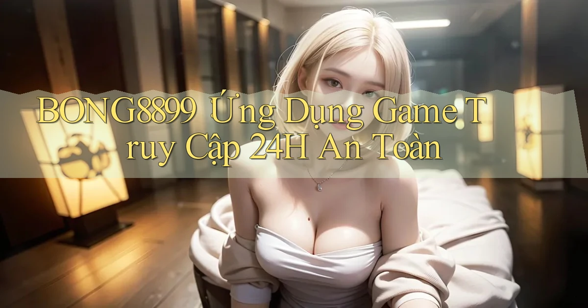 bong8899： Ứng Dụng Game Truy Cập 24h An Toàn