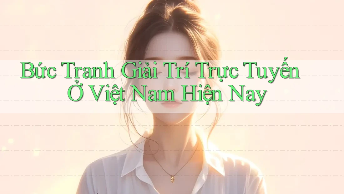 Bức Tranh Giải Trí Trực Tuyến Ở Việt Nam Hiện Nay Bức Tranh Giải Trí Trực Tuyến Ở Việt Nam Hiện Nay