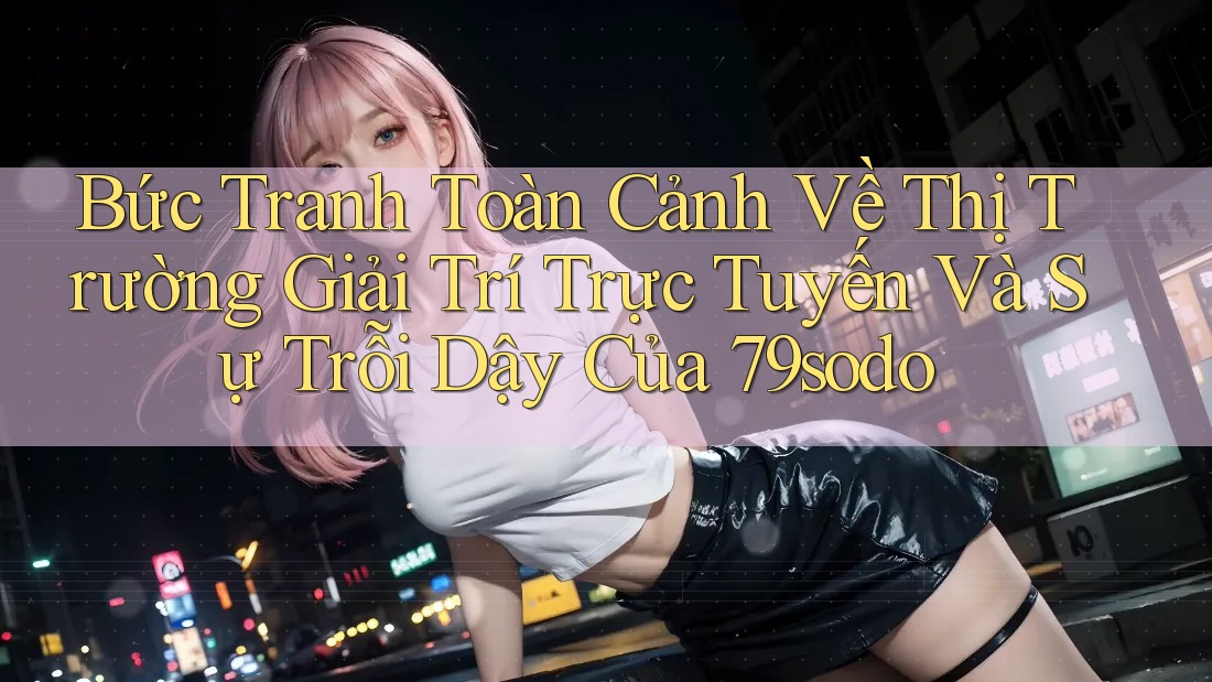Bức Tranh Toàn Cảnh Về Thị Trường Giải Trí Trực Tuyến Và Sự Trỗi Dậy Của 79sodo Bức Tranh Toàn Cảnh Về Thị Trường Giải Trí Trực Tuyến Và Sự Trỗi Dậy Của 79sodo