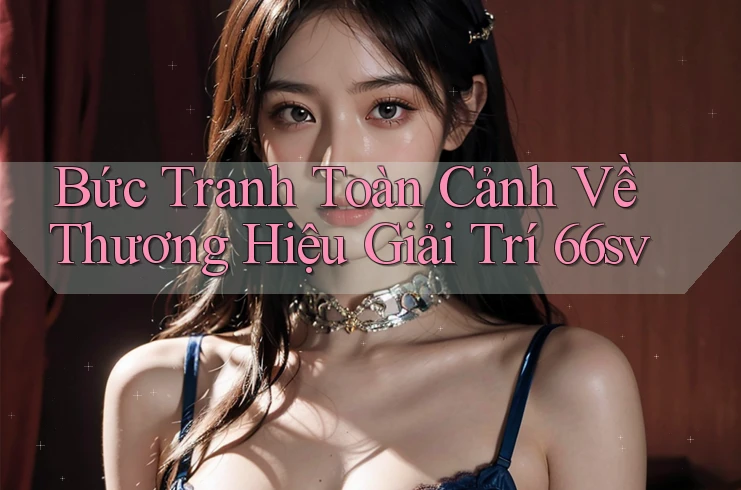 Bức Tranh Toàn Cảnh Về Thương Hiệu Giải Trí 66sv Bức Tranh Toàn Cảnh Về Thương Hiệu Giải Trí 66sv