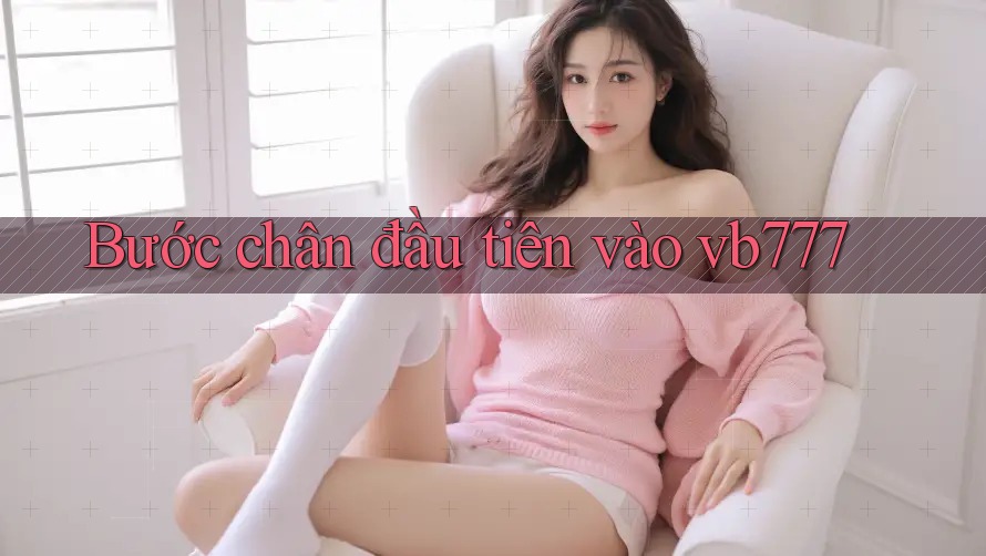 Bước chân đầu tiên vào vb777 Bước chân đầu tiên vào vb777