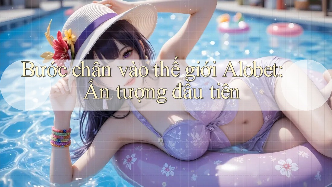 Bước chân vào thế giới Alobet: Ấn tượng đầu tiên