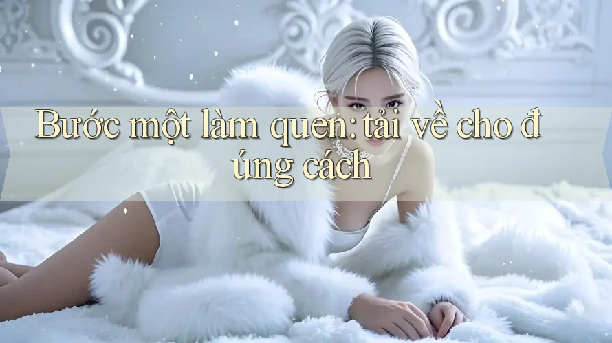 Bước một làm quen: tải về cho đúng cách Bước một làm quen: tải về cho đúng cách