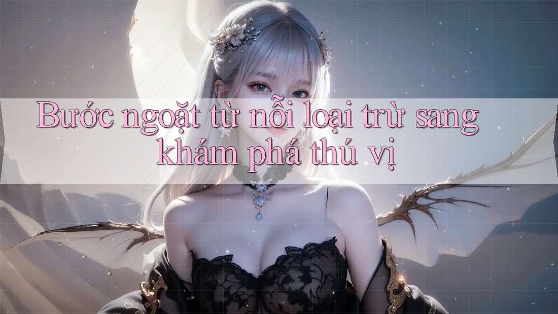 Bước ngoặt từ nỗi loại trừ sang khám phá thú vị Bước ngoặt từ nỗi loại trừ sang khám phá thú vị