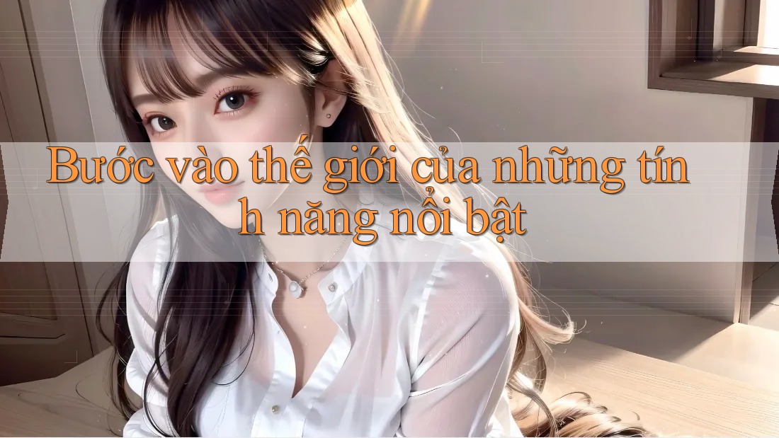 Bước vào thế giới của những tính năng nổi bật
