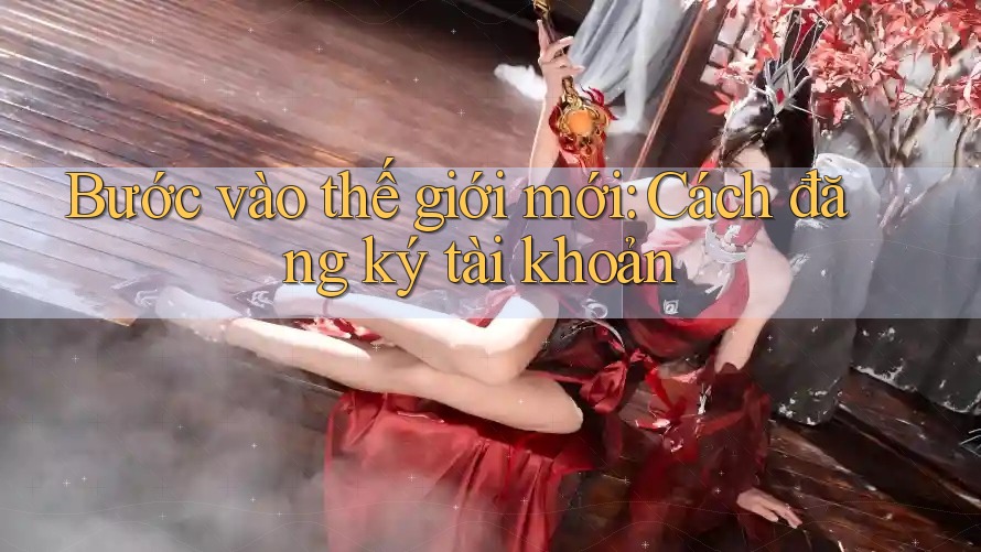 Bước vào thế giới mới: Cách đăng ký tài khoản Bước vào thế giới mới: Cách đăng ký tài khoản