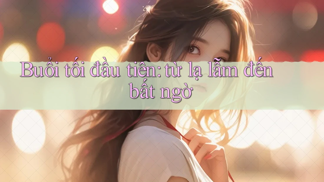 Buổi tối đầu tiên: từ lạ lẫm đến bất ngờ Buổi tối đầu tiên: từ lạ lẫm đến bất ngờ