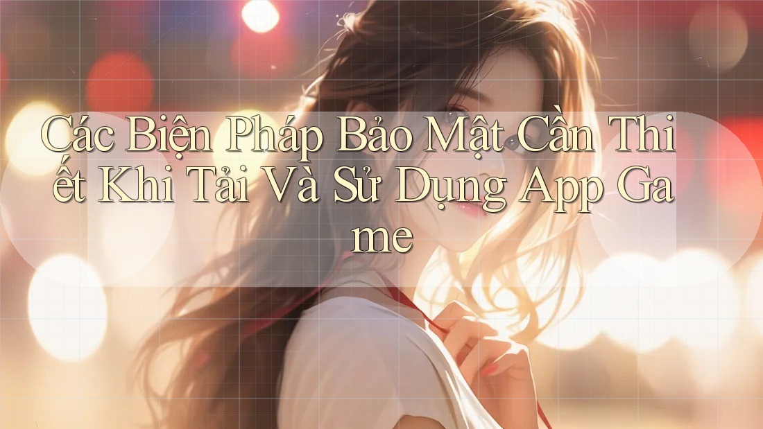 Các Biện Pháp Bảo Mật Cần Thiết Khi Tải Và Sử Dụng App Game Các Biện Pháp Bảo Mật Cần Thiết Khi Tải Và Sử Dụng App Game